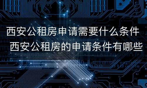西安公租房申请需要什么条件 西安公租房的申请条件有哪些