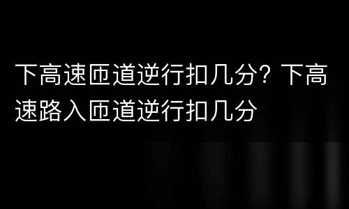 下高速匝道逆行扣几分? 下高速路入匝道逆行扣几分