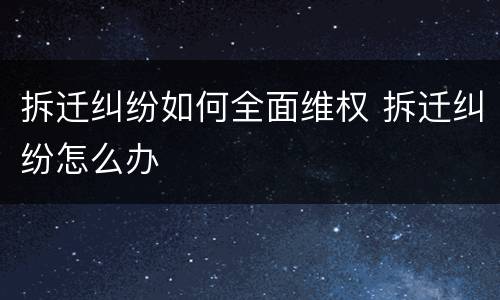 拆迁纠纷如何全面维权 拆迁纠纷怎么办