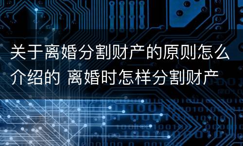 关于离婚分割财产的原则怎么介绍的 离婚时怎样分割财产