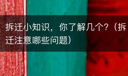 拆迁小知识，你了解几个?（拆迁注意哪些问题）