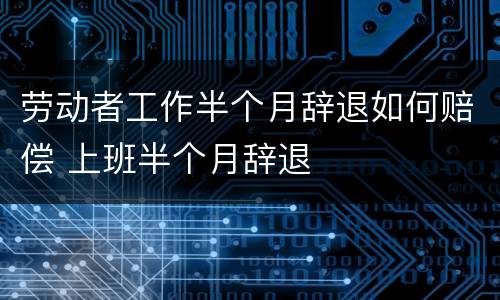 劳动者工作半个月辞退如何赔偿 上班半个月辞退