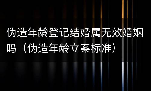 伪造年龄登记结婚属无效婚姻吗（伪造年龄立案标准）