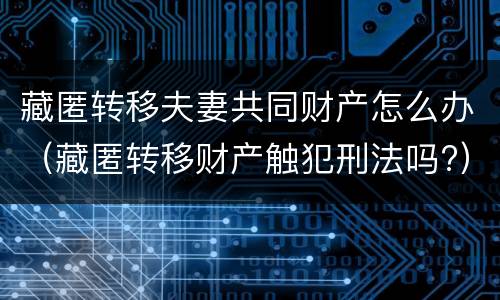 藏匿转移夫妻共同财产怎么办（藏匿转移财产触犯刑法吗?）