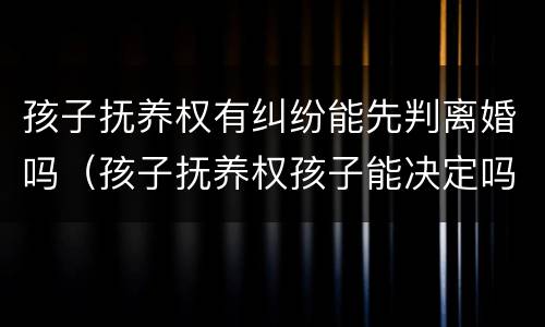 孩子抚养权有纠纷能先判离婚吗（孩子抚养权孩子能决定吗）