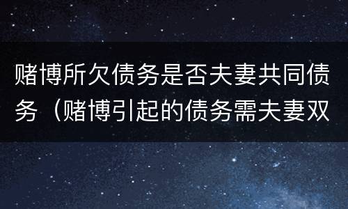 赌博所欠债务是否夫妻共同债务（赌博引起的债务需夫妻双方共同承担吗）