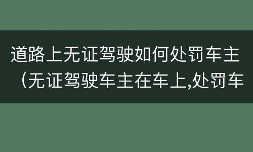 道路上无证驾驶如何处罚车主（无证驾驶车主在车上,处罚车主嘛?）