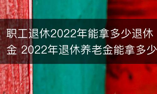 职工退休2022年能拿多少退休金 2022年退休养老金能拿多少