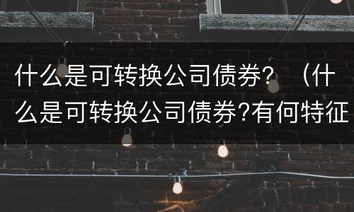 什么是可转换公司债券？（什么是可转换公司债券?有何特征?）