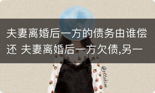 夫妻离婚后一方的债务由谁偿还 夫妻离婚后一方欠债,另一方有义务还吗?