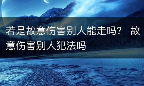 若是故意伤害别人能走吗？ 故意伤害别人犯法吗