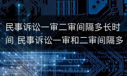民事诉讼一审二审间隔多长时间 民事诉讼一审和二审间隔多久