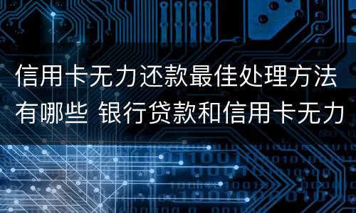 信用卡无力还款最佳处理方法有哪些 银行贷款和信用卡无力还款怎么办?