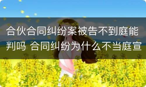 合伙合同纠纷案被告不到庭能判吗 合同纠纷为什么不当庭宣判