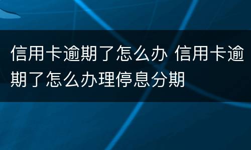 信用卡逾期了怎么办 信用卡逾期了怎么办理停息分期