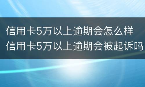 信用卡5万以上逾期会怎么样 信用卡5万以上逾期会被起诉吗?