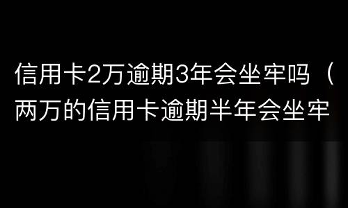 信用卡2万逾期3年会坐牢吗（两万的信用卡逾期半年会坐牢吗）