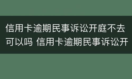 信用卡逾期民事诉讼开庭不去可以吗 信用卡逾期民事诉讼开庭不去可以吗
