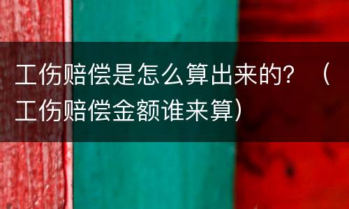 工伤赔偿是怎么算出来的？（工伤赔偿金额谁来算）