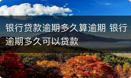 银行贷款逾期多久算逾期 银行逾期多久可以贷款