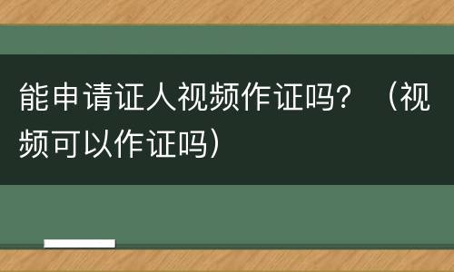 能申请证人视频作证吗？（视频可以作证吗）
