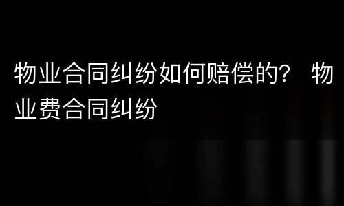 物业合同纠纷如何赔偿的？ 物业费合同纠纷