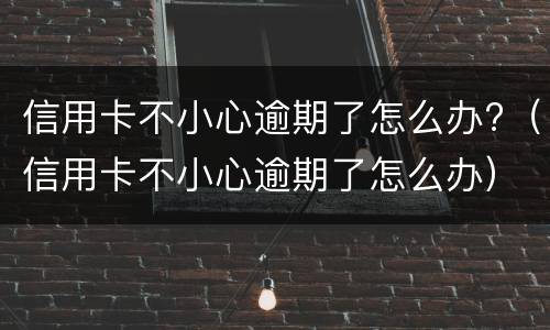 信用卡不小心逾期了怎么办?（信用卡不小心逾期了怎么办）