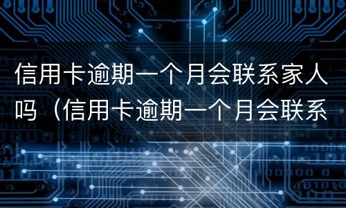 信用卡逾期一个月会联系家人吗（信用卡逾期一个月会联系家人吗怎么办）