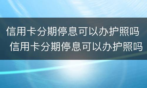 信用卡分期停息可以办护照吗 信用卡分期停息可以办护照吗安全吗