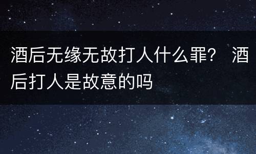 酒后无缘无故打人什么罪？ 酒后打人是故意的吗