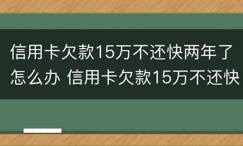 信用卡欠款15万不还快两年了怎么办 信用卡欠款15万不还快两年了怎么办理