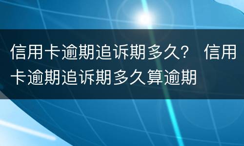 信用卡逾期追诉期多久？ 信用卡逾期追诉期多久算逾期