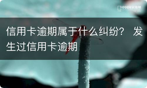 信用卡逾期属于什么纠纷？ 发生过信用卡逾期