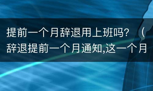 提前一个月辞退用上班吗？（辞退提前一个月通知,这一个月内要上班吗?）