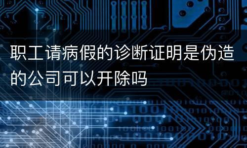 职工请病假的诊断证明是伪造的公司可以开除吗