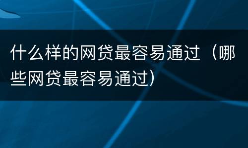 什么样的网贷最容易通过（哪些网贷最容易通过）