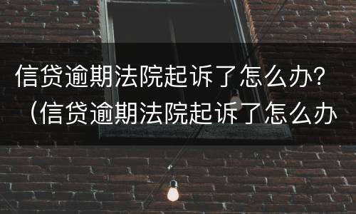 信贷逾期法院起诉了怎么办？（信贷逾期法院起诉了怎么办理）