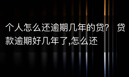 个人怎么还逾期几年的贷？ 贷款逾期好几年了,怎么还