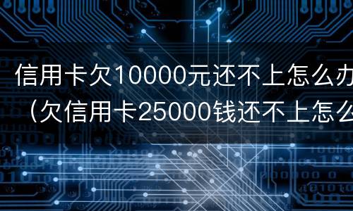 信用卡欠10000元还不上怎么办（欠信用卡25000钱还不上怎么办）