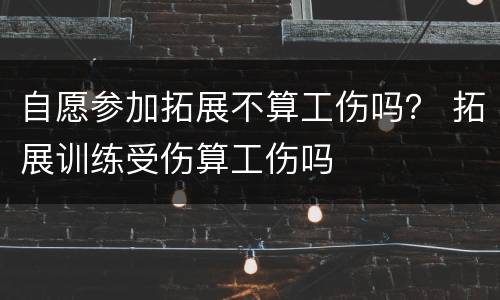 自愿参加拓展不算工伤吗？ 拓展训练受伤算工伤吗