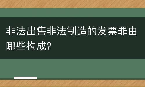 非法出售非法制造的发票罪由哪些构成？