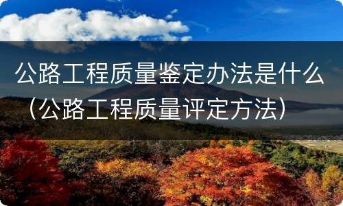 公路工程质量鉴定办法是什么（公路工程质量评定方法）