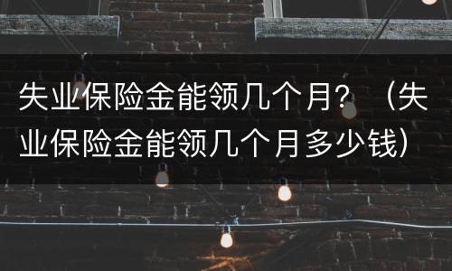 失业保险金能领几个月？（失业保险金能领几个月多少钱）