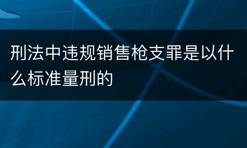 刑法中违规销售枪支罪是以什么标准量刑的