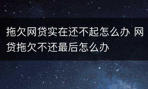 拖欠网贷实在还不起怎么办 网贷拖欠不还最后怎么办