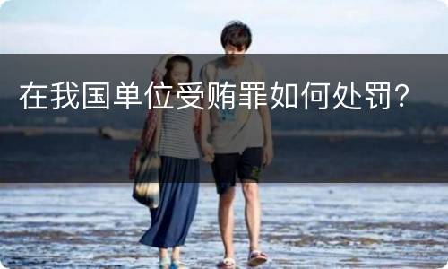 在我国单位受贿罪如何处罚？