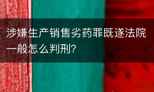 涉嫌生产销售劣药罪既遂法院一般怎么判刑？