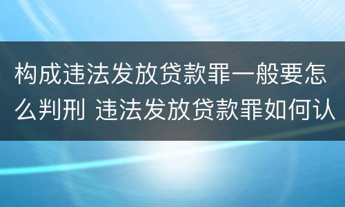 构成违法发放贷款罪一般要怎么判刑 违法发放贷款罪如何认定