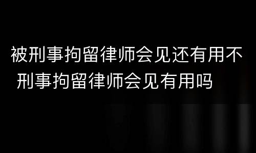 被刑事拘留律师会见还有用不 刑事拘留律师会见有用吗