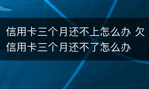 信用卡三个月还不上怎么办 欠信用卡三个月还不了怎么办